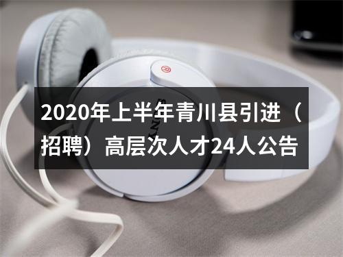 2020年上半年青川县引进（招聘）高层次人才24人公告 图片