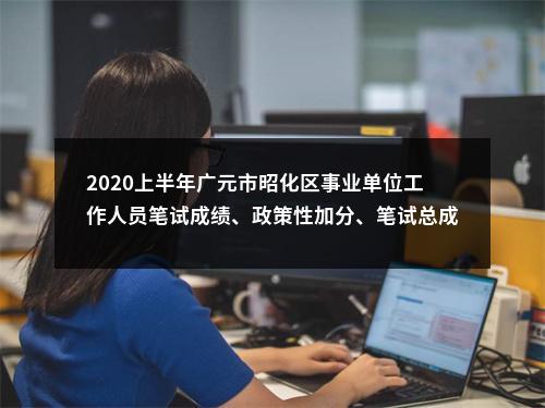 2020上半年广元市昭化区事业单位工作人员笔试成绩、政策性加分、笔试总成绩及排名公告 图片