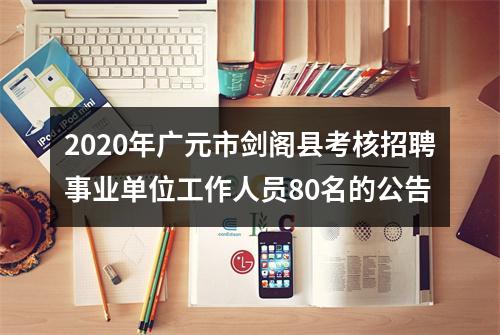 2020年广元市剑阁县考核招聘事业单位工作人员80名的公告 图片