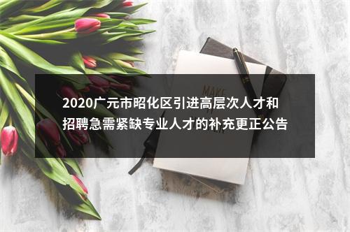 2020广元市昭化区引进高层次人才和招聘急需紧缺专业人才的补充更正公告 图片