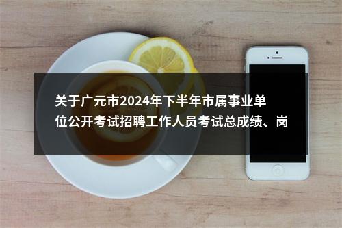 关于广元市2024年下半年市属事业单位公开考试招聘工作人员考试总成绩、岗位排名及体检入闱人员名单公告 图片