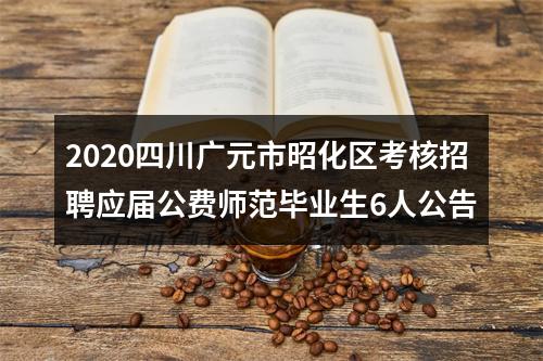 2020四川广元市昭化区考核招聘应届公费师范毕业生6人公告 图片