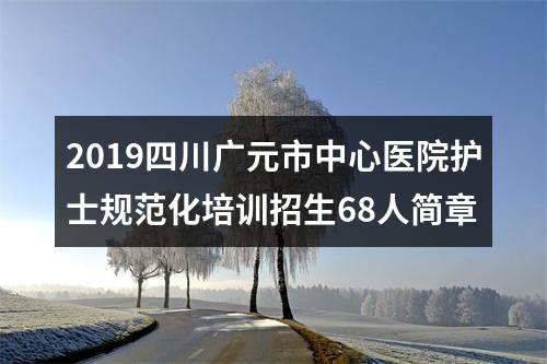 2019四川广元市中心医院护士规范化培训招生68人简章 图片