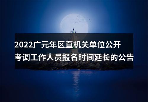 2022广元年区直机关单位公开考调工作人员报名时间延长的公告 图片