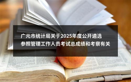 广元市统计局关于2025年度公开遴选参照管理工作人员考试总成绩和考察有关事项的公告 图片